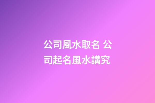 公司風水取名 公司起名風水講究-第1張-公司起名-玄機派